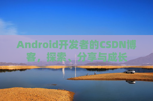 Android开发者的CSDN博客，探索、分享与成长